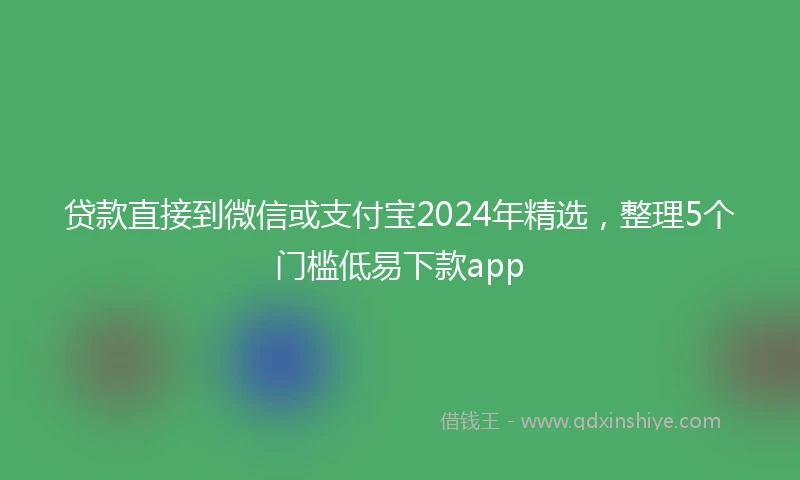 贷款直接到微信或支付宝2024年精选，整理5个门槛低易下款app