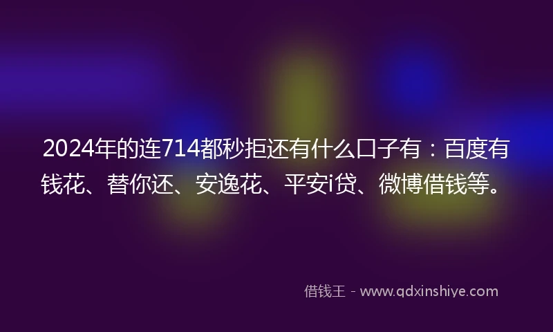 2024年的连714都秒拒还有什么口子有：百度有钱花、替你还、安逸花、平安i贷、微博借钱等。