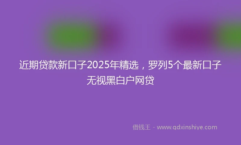 近期贷款新口子2025年精选，罗列5个最新口子无视黑白户网贷