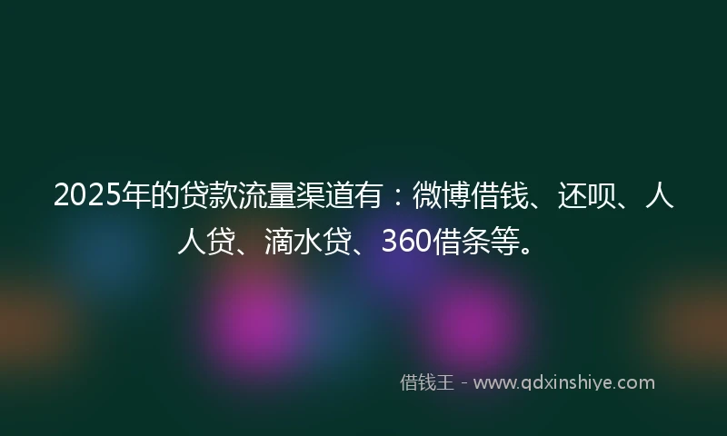 2025年的贷款流量渠道有：微博借钱、还呗、人人贷、滴水贷、360借条等。