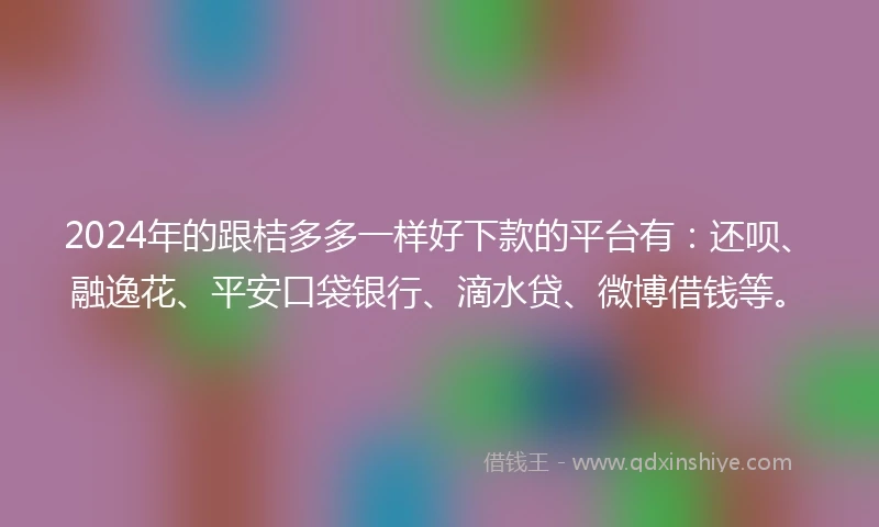 2024年的跟桔多多一样好下款的平台有：还呗、融逸花、平安口袋银行、滴水贷、微博借钱等。