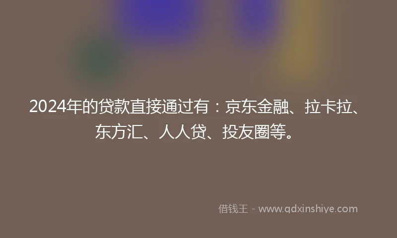 2024年的贷款直接通过有：京东金融、拉卡拉、东方汇、人人贷、投友圈等。