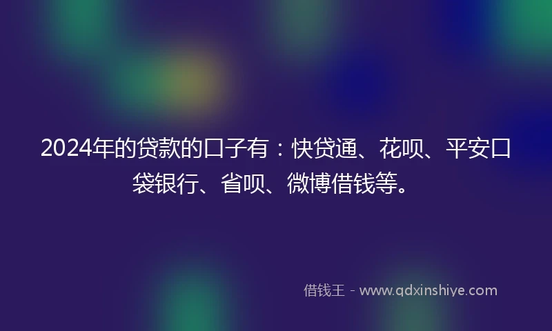 2024年的贷款的口子有：快贷通、花呗、平安口袋银行、省呗、微博借钱等。
