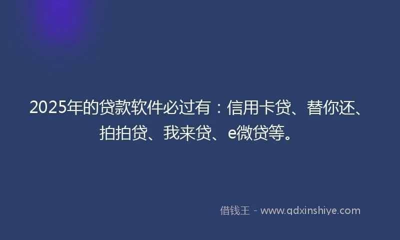 2025年的贷款软件必过有：信用卡贷、替你还、拍拍贷、我来贷、e微贷等。