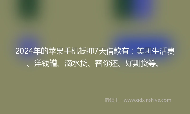 2024年的苹果手机抵押7天借款有：美团生活费、洋钱罐、滴水贷、替你还、好期贷等。
