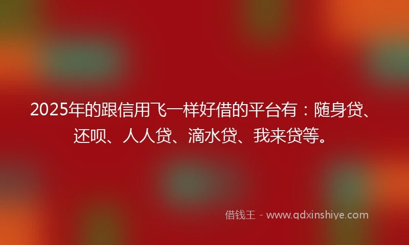 2025年的跟信用飞一样好借的平台有：随身贷、还呗、人人贷、滴水贷、我来贷等。