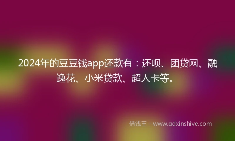 2024年的豆豆钱app还款有：还呗、团贷网、融逸花、小米贷款、超人卡等。