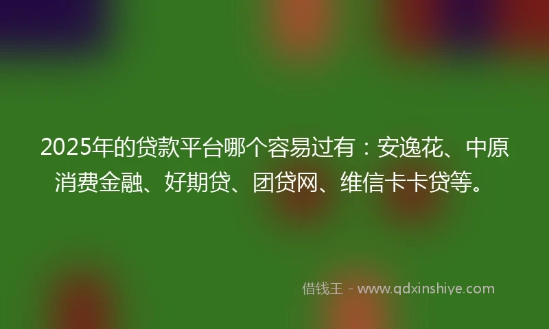 2025年的贷款平台哪个容易过有：安逸花、中原消费金融、好期贷、团贷网、维信卡卡贷等。