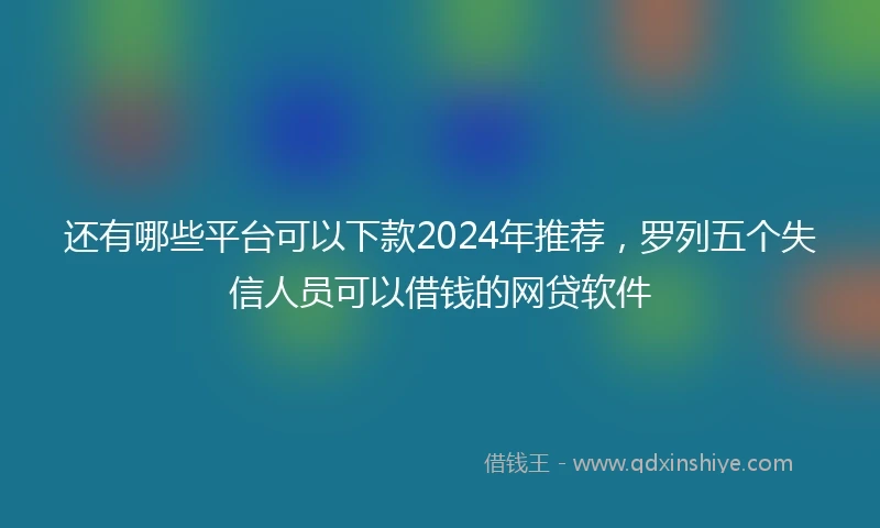 还有哪些平台可以下款2024年推荐，罗列五个失信人员可以借钱的网贷软件