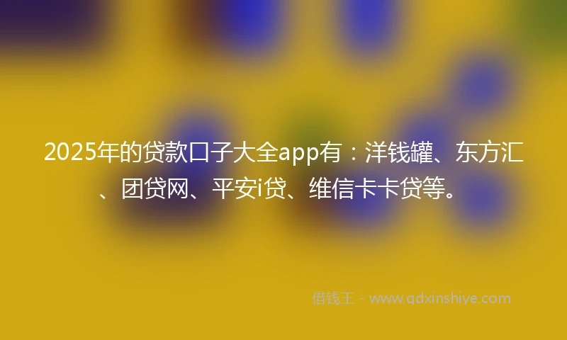 2025年的贷款口子大全app有：洋钱罐、东方汇、团贷网、平安i贷、维信卡卡贷等。