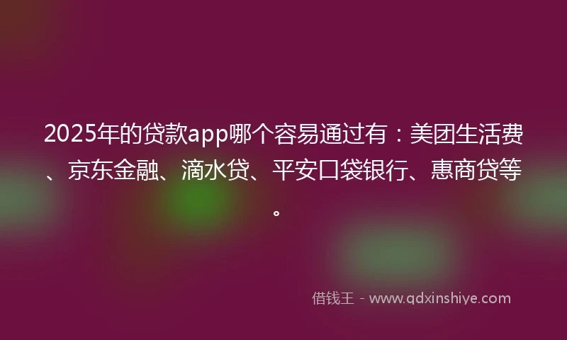 2025年的贷款app哪个容易通过有：美团生活费、京东金融、滴水贷、平安口袋银行、惠商贷等。