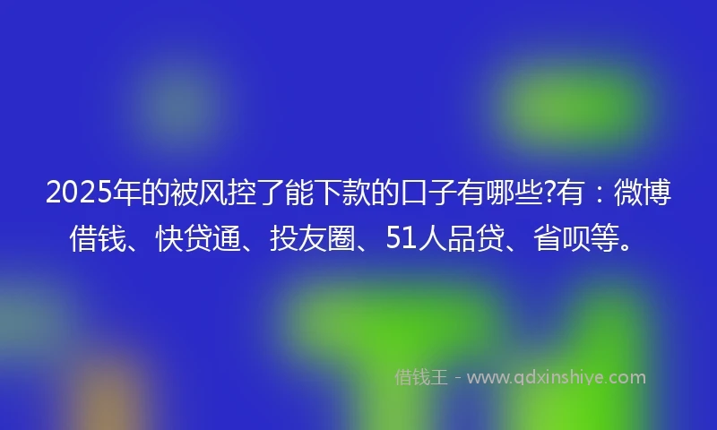 2025年的被风控了能下款的口子有哪些?有：微博借钱、快贷通、投友圈、51人品贷、省呗等。