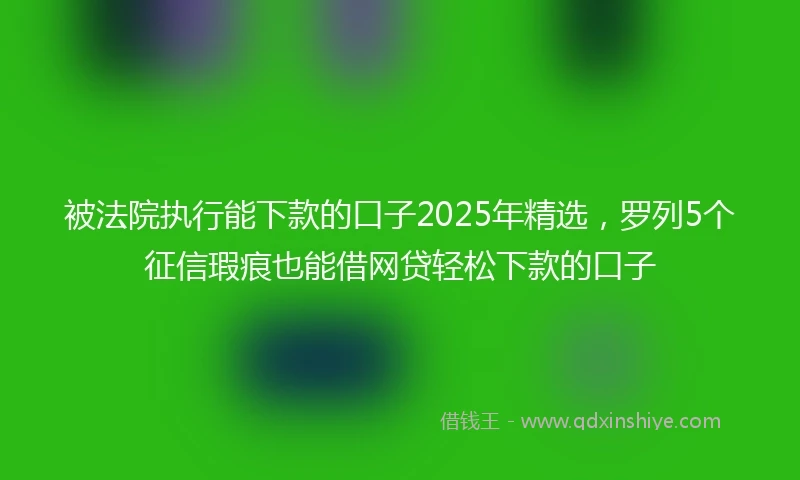 被法院执行能下款的口子2025年精选，罗列5个征信瑕疵也能借网贷轻松下款的口子