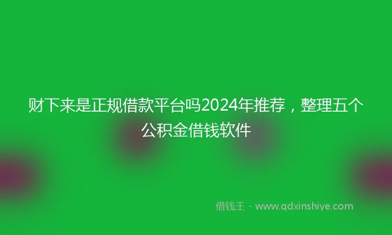 财下来是正规借款平台吗2024年推荐，整理五个公积金借钱软件