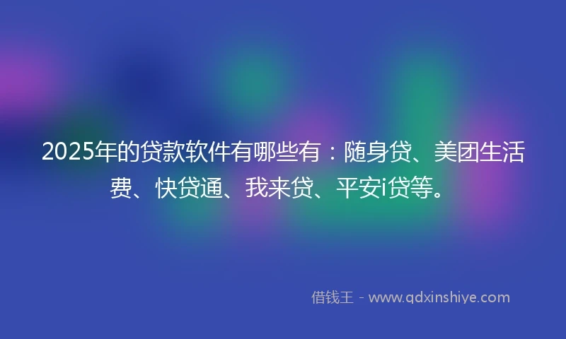 2025年的贷款软件有哪些有：随身贷、美团生活费、快贷通、我来贷、平安i贷等。