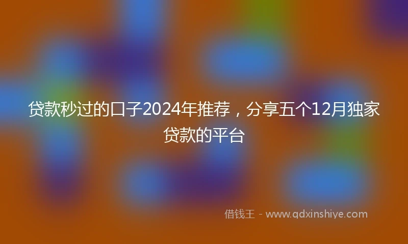 贷款秒过的口子2024年推荐，分享五个12月独家贷款的平台