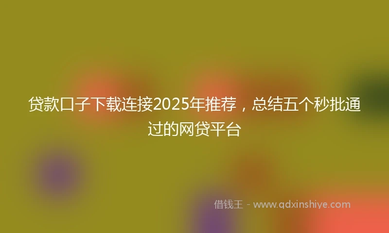 贷款口子下载连接2025年推荐，总结五个秒批通过的网贷平台