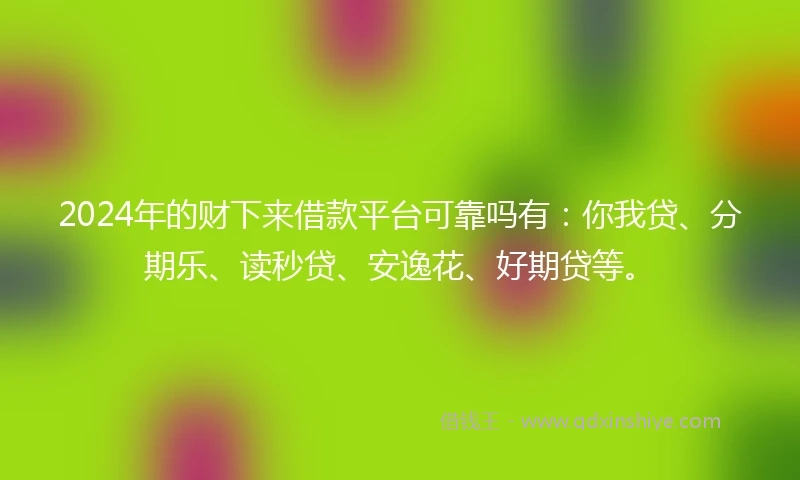 2024年的财下来借款平台可靠吗有：你我贷、分期乐、读秒贷、安逸花、好期贷等。