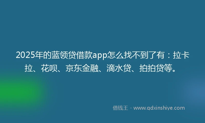 2025年的蓝领贷借款app怎么找不到了有：拉卡拉、花呗、京东金融、滴水贷、拍拍贷等。