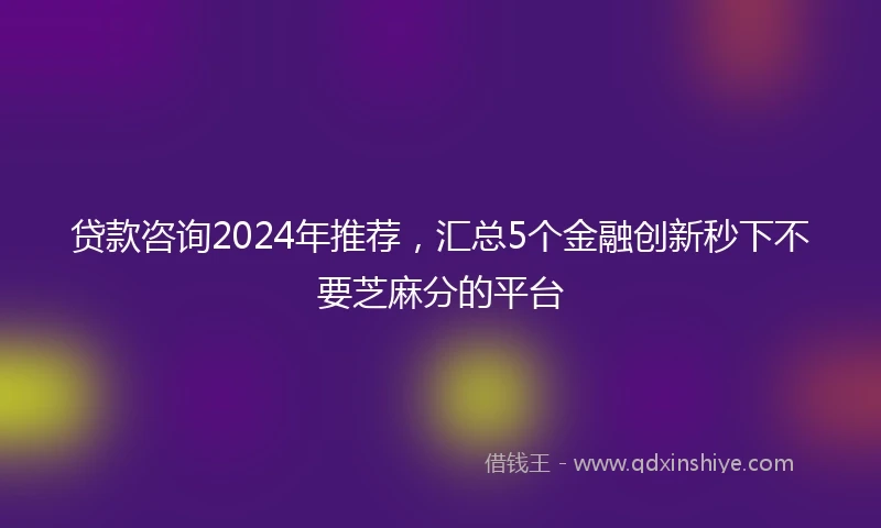 贷款咨询2024年推荐，汇总5个金融创新秒下不要芝麻分的平台
