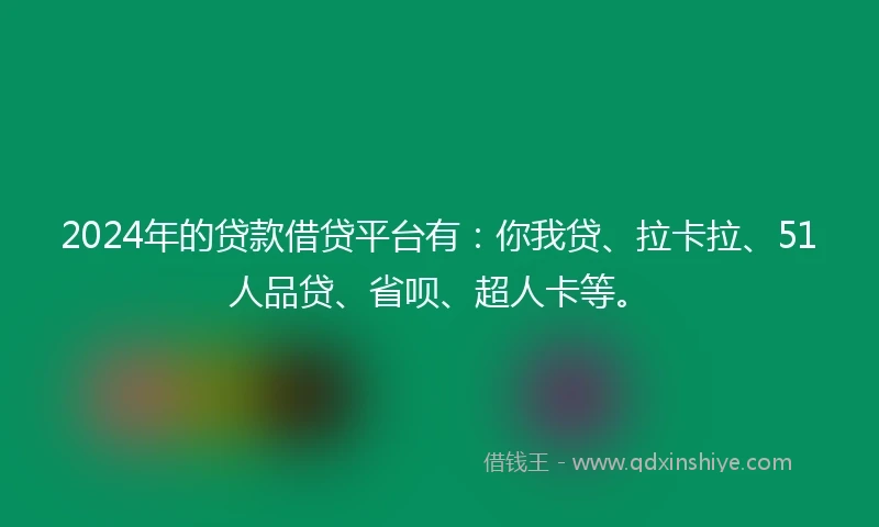 2024年的贷款借贷平台有：你我贷、拉卡拉、51人品贷、省呗、超人卡等。