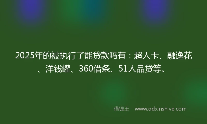 2025年的被执行了能贷款吗有：超人卡、融逸花、洋钱罐、360借条、51人品贷等。