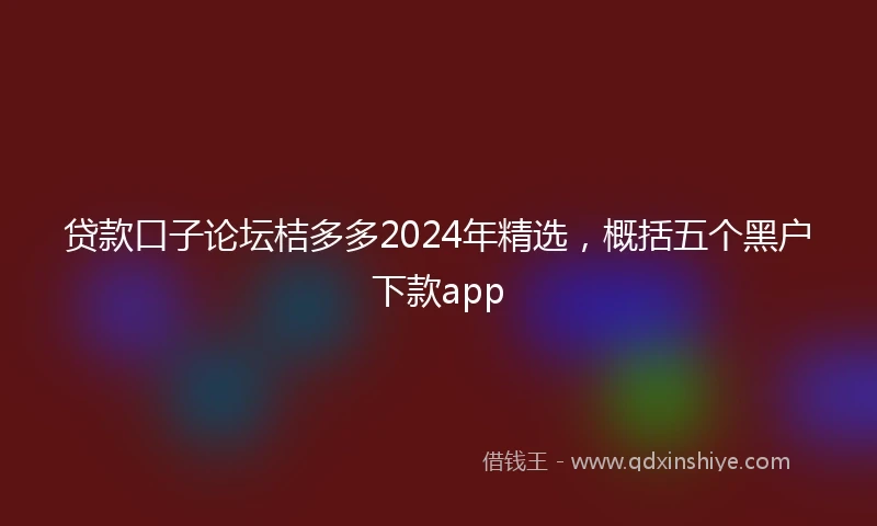 贷款口子论坛桔多多2024年精选，概括五个黑户下款app