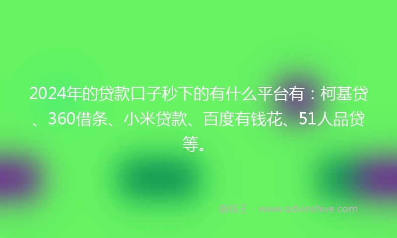 2024年的贷款口子秒下的有什么平台有：柯基贷、360借条、小米贷款、百度有钱花、51人品贷等。