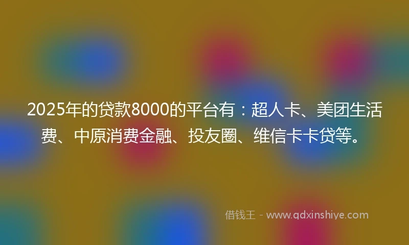 2025年的贷款8000的平台有：超人卡、美团生活费、中原消费金融、投友圈、维信卡卡贷等。