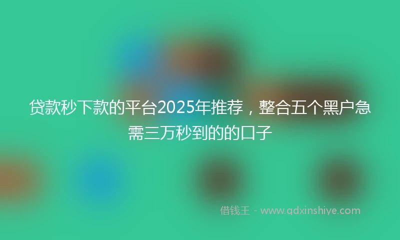 贷款秒下款的平台2025年推荐，整合五个黑户急需三万秒到的的口子