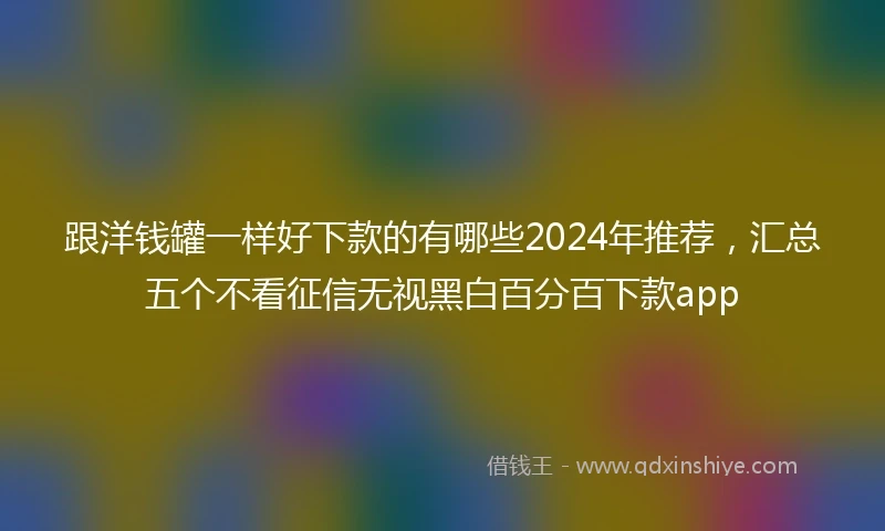 跟洋钱罐一样好下款的有哪些2024年推荐，汇总五个不看征信无视黑白百分百下款app