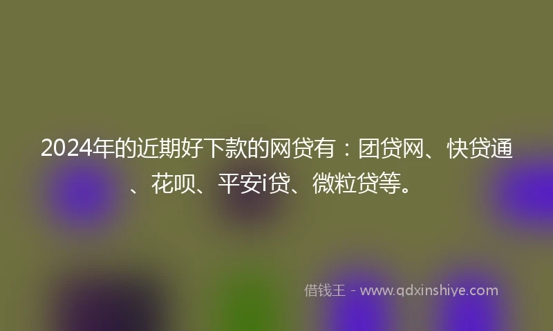 2024年的近期好下款的网贷有：团贷网、快贷通、花呗、平安i贷、微粒贷等。