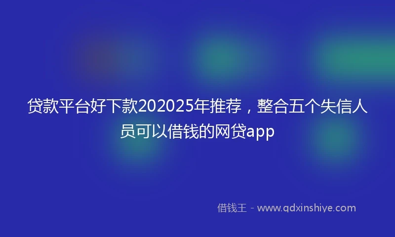 贷款平台好下款202025年推荐，整合五个失信人员可以借钱的网贷app