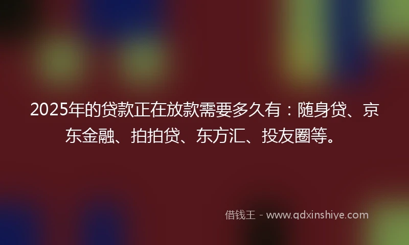 2025年的贷款正在放款需要多久有：随身贷、京东金融、拍拍贷、东方汇、投友圈等。
