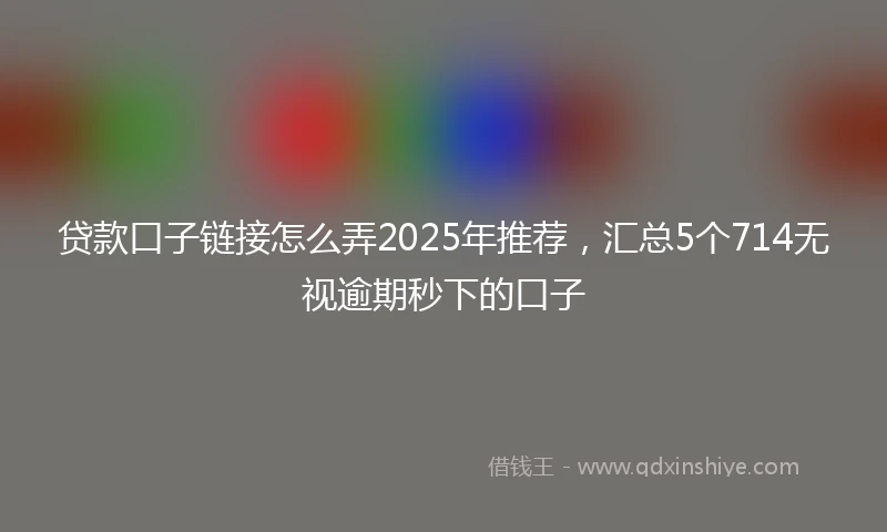 贷款口子链接怎么弄2025年推荐，汇总5个714无视逾期秒下的口子