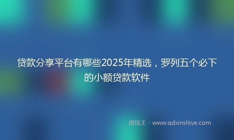 贷款分享平台有哪些2025年精选，罗列五个必下的小额贷款软件