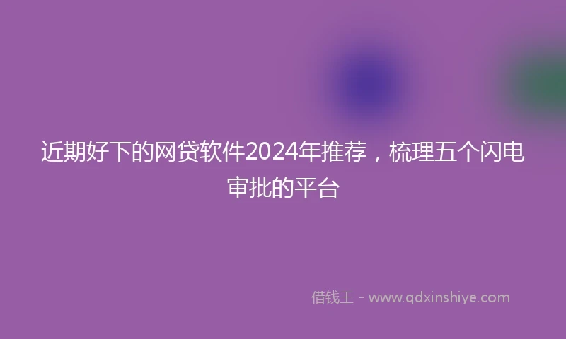 近期好下的网贷软件2024年推荐，梳理五个闪电审批的平台