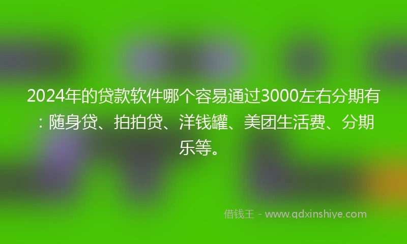 2024年的贷款软件哪个容易通过3000左右分期有：随身贷、拍拍贷、洋钱罐、美团生活费、分期乐等。