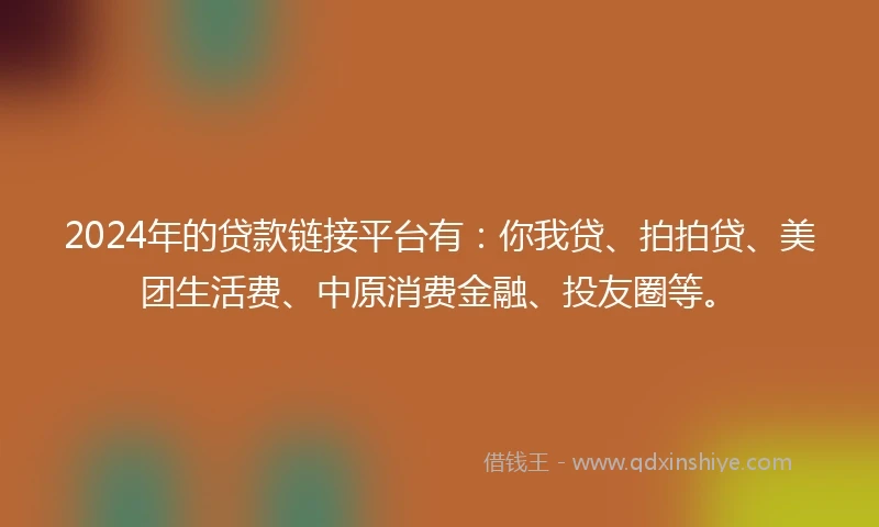 2024年的贷款链接平台有：你我贷、拍拍贷、美团生活费、中原消费金融、投友圈等。