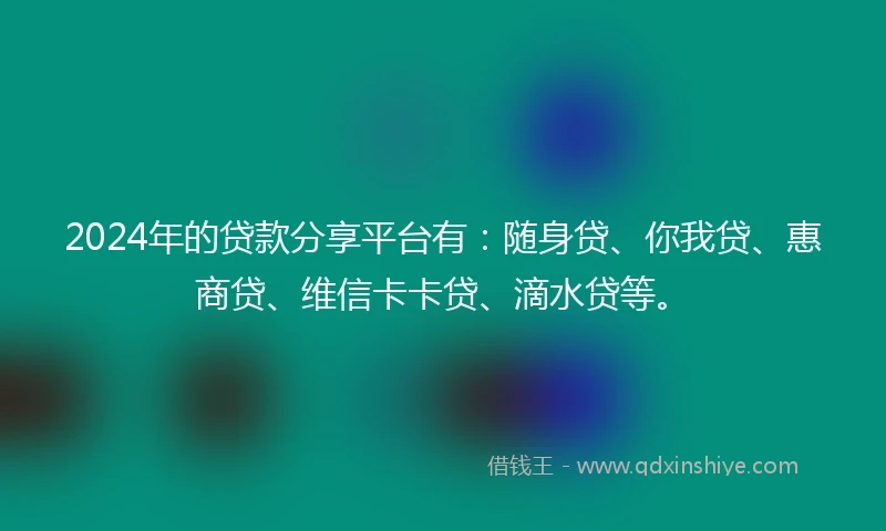 2024年的贷款分享平台有：随身贷、你我贷、惠商贷、维信卡卡贷、滴水贷等。