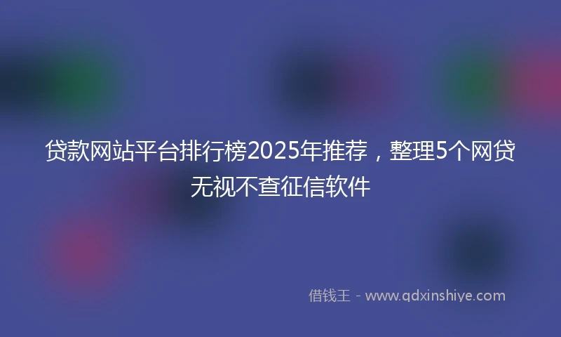 贷款网站平台排行榜2025年推荐，整理5个网贷无视不查征信软件