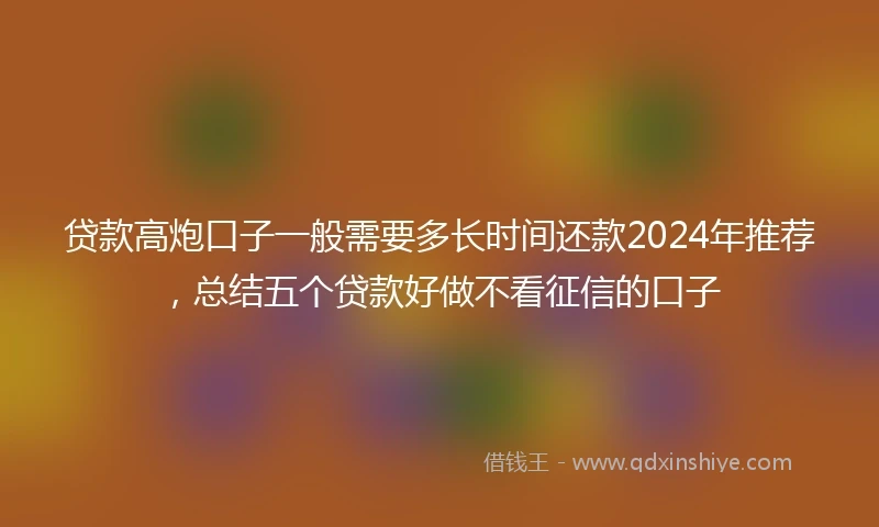 贷款高炮口子一般需要多长时间还款2024年推荐，总结五个贷款好做不看征信的口子