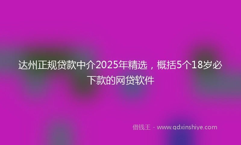 达州正规贷款中介2025年精选，概括5个18岁必下款的网贷软件