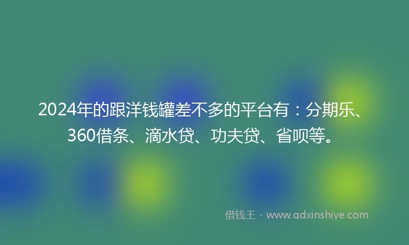 2024年的跟洋钱罐差不多的平台有：分期乐、360借条、滴水贷、功夫贷、省呗等。