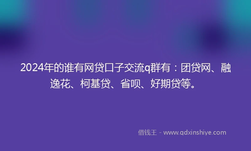 2024年的谁有网贷口子交流q群有：团贷网、融逸花、柯基贷、省呗、好期贷等。