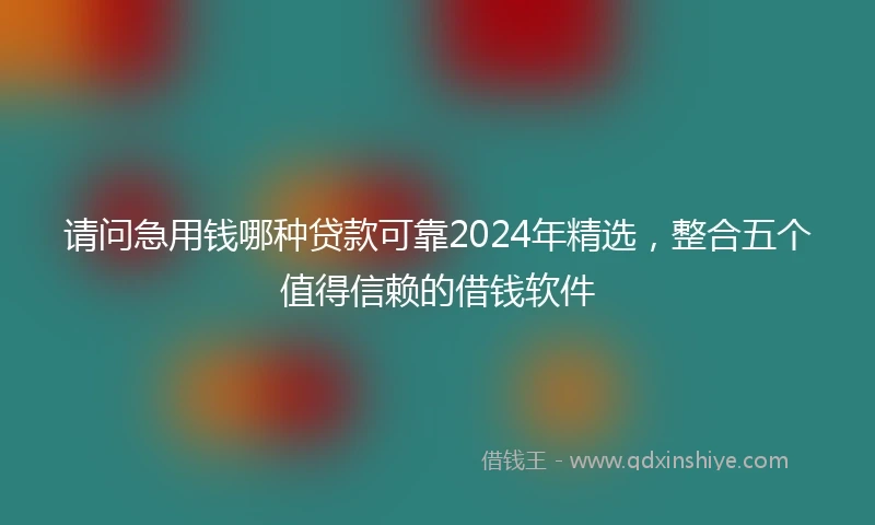 请问急用钱哪种贷款可靠2024年精选，整合五个值得信赖的借钱软件