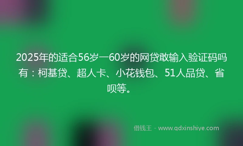 2025年的适合56岁一60岁的网贷敢输入验证码吗有：柯基贷、超人卡、小花钱包、51人品贷、省呗等。