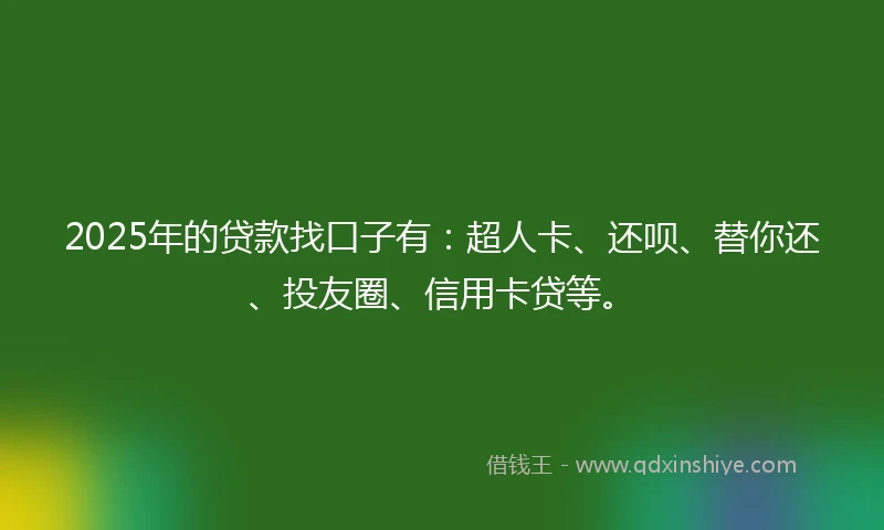 2025年的贷款找口子有:超人卡、还呗、替你还、投友圈、信用卡贷等。