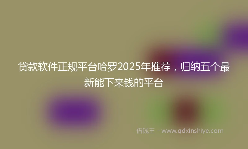贷款软件正规平台哈罗2025年推荐，归纳五个最新能下来钱的平台