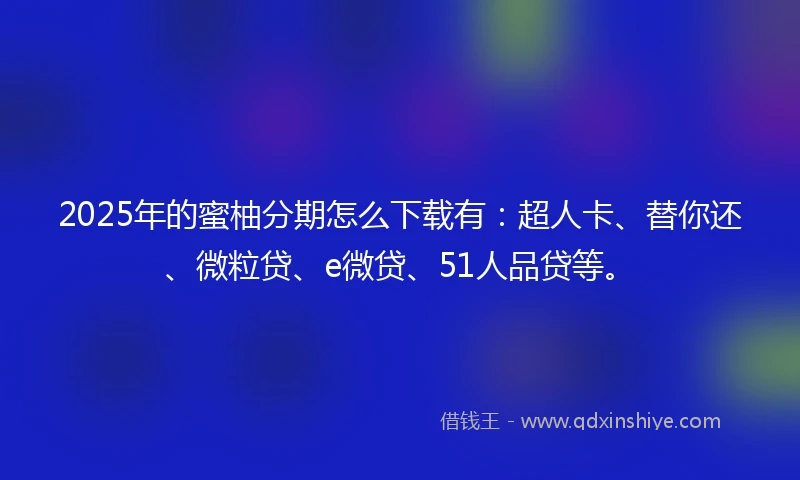 2025年的蜜柚分期怎么下载有：超人卡、替你还、微粒贷、e微贷、51人品贷等。